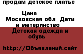 продам детское платье › Цена ­ 1 000 - Московская обл. Дети и материнство » Детская одежда и обувь   
